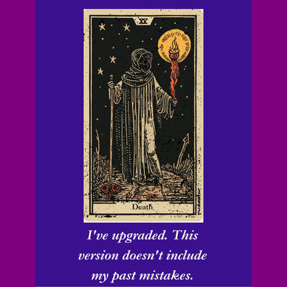I have upgraded this version doesn't include my past mistakes. Funny, death tarot card designed from Blk Moon shop.